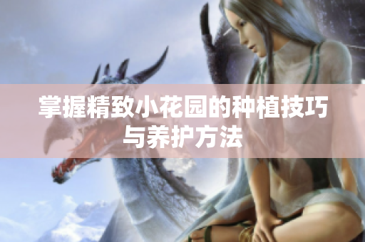 掌握精致小花园的种植技巧与养护方法