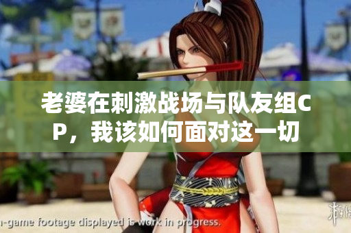 老婆在刺激战场与队友组CP，我该如何面对这一切
