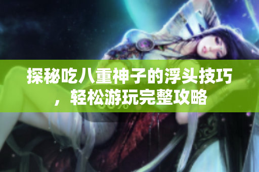 探秘吃八重神子的浮头技巧，轻松游玩完整攻略