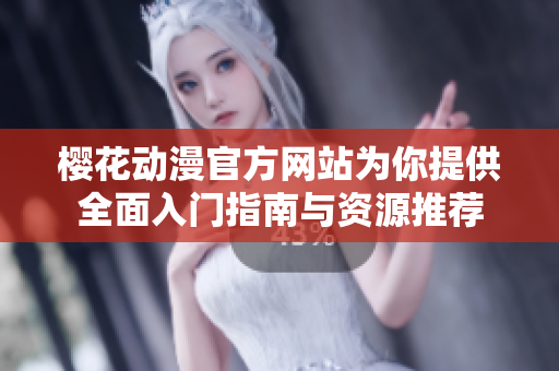 樱花动漫官方网站为你提供全面入门指南与资源推荐