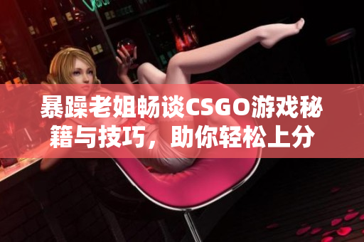 暴躁老姐畅谈CSGO游戏秘籍与技巧，助你轻松上分