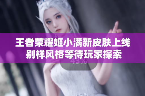 王者荣耀姬小满新皮肤上线 别样风格等待玩家探索