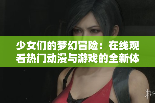 少女们的梦幻冒险：在线观看热门动漫与游戏的全新体验