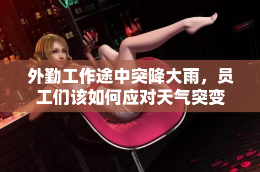 外勤工作途中突降大雨，员工们该如何应对天气突变