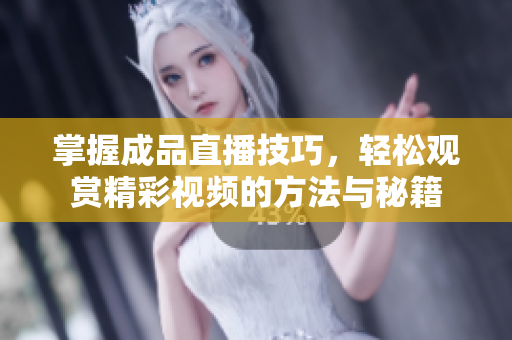 掌握成品直播技巧，轻松观赏精彩视频的方法与秘籍