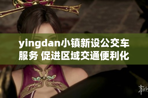 yingdan小镇新设公交车服务 促进区域交通便利化