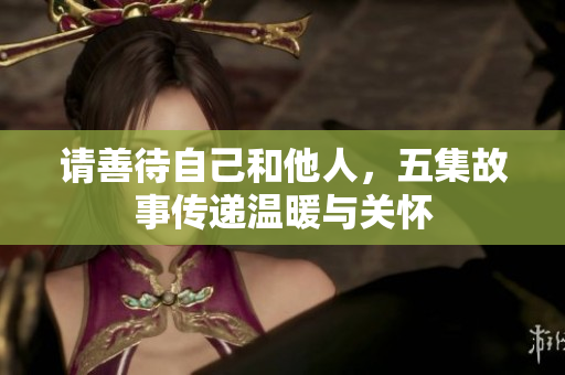 请善待自己和他人，五集故事传递温暖与关怀