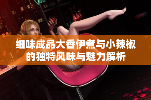 细味成品大香伊煮与小辣椒的独特风味与魅力解析