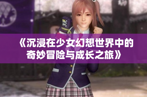 《沉浸在少女幻想世界中的奇妙冒险与成长之旅》