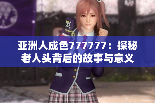 亚洲人成色777777：探秘老人头背后的故事与意义