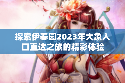探索伊春园2023年大象入口直达之旅的精彩体验