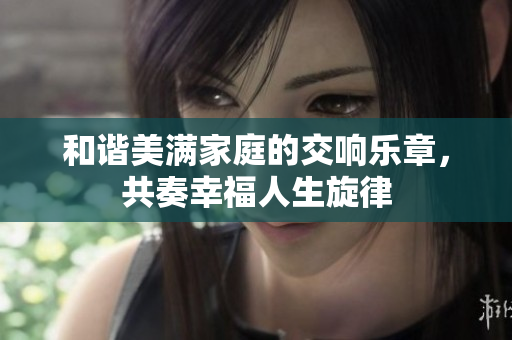 和谐美满家庭的交响乐章，共奏幸福人生旋律