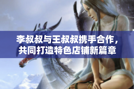 李叔叔与王叔叔携手合作，共同打造特色店铺新篇章
