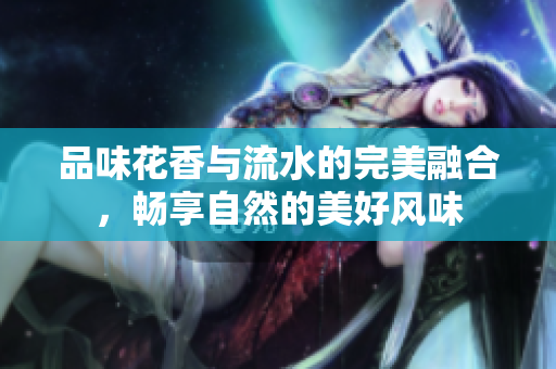 品味花香与流水的完美融合，畅享自然的美好风味