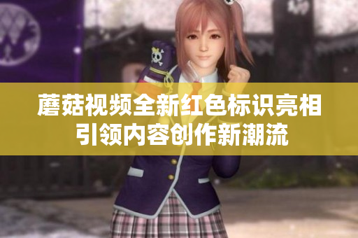 蘑菇视频全新红色标识亮相 引领内容创作新潮流