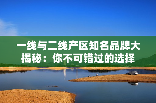 一线与二线产区知名品牌大揭秘：你不可错过的选择