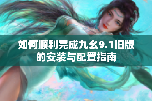 如何顺利完成九幺9.1旧版的安装与配置指南
