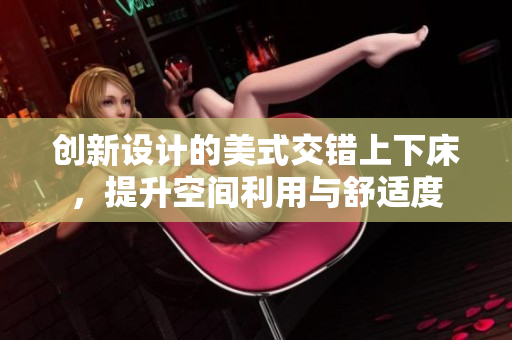创新设计的美式交错上下床，提升空间利用与舒适度