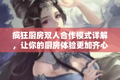 疯狂厨房双人合作模式详解，让你的厨房体验更加齐心协力
