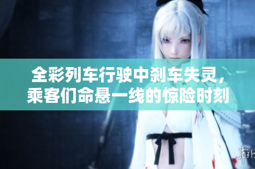 全彩列车行驶中刹车失灵，乘客们命悬一线的惊险时刻
