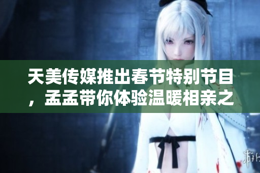 天美传媒推出春节特别节目，孟孟带你体验温暖相亲之旅