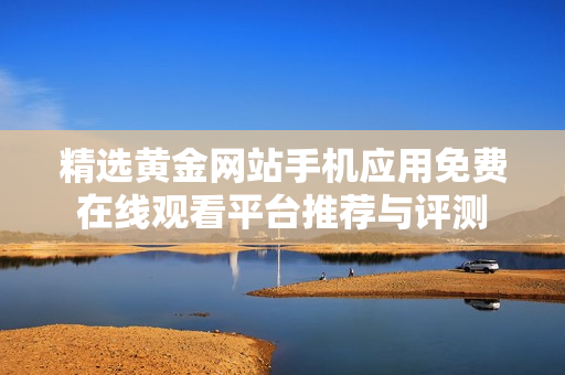 精选黄金网站手机应用免费在线观看平台推荐与评测