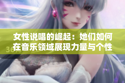 女性说唱的崛起：她们如何在音乐领域展现力量与个性