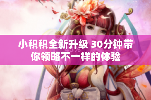 小积积全新升级 30分钟带你领略不一样的体验