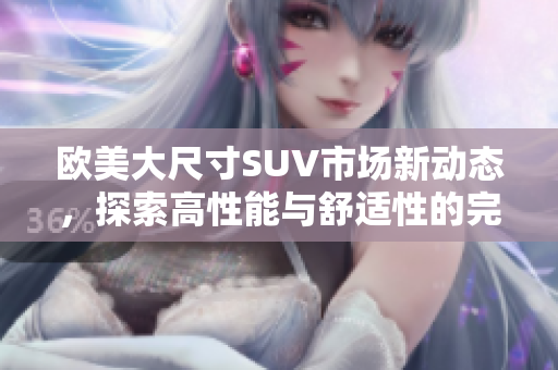 欧美大尺寸SUV市场新动态，探索高性能与舒适性的完美结合