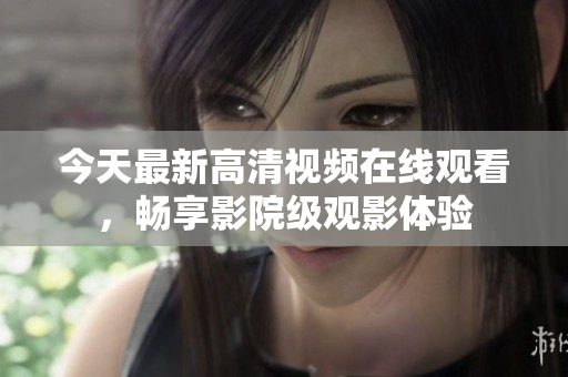 今天最新高清视频在线观看，畅享影院级观影体验
