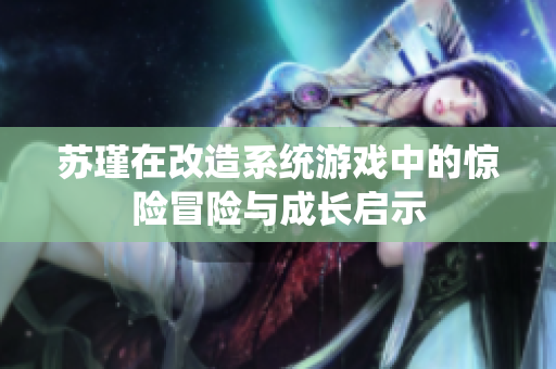 苏瑾在改造系统游戏中的惊险冒险与成长启示