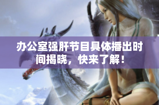 办公室强肝节目具体播出时间揭晓，快来了解！