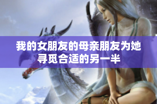 我的女朋友的母亲朋友为她寻觅合适的另一半