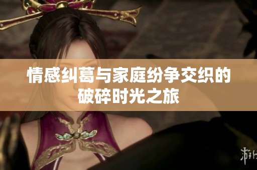 情感纠葛与家庭纷争交织的破碎时光之旅