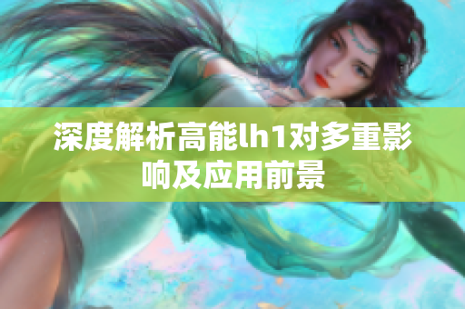 深度解析高能lh1对多重影响及应用前景