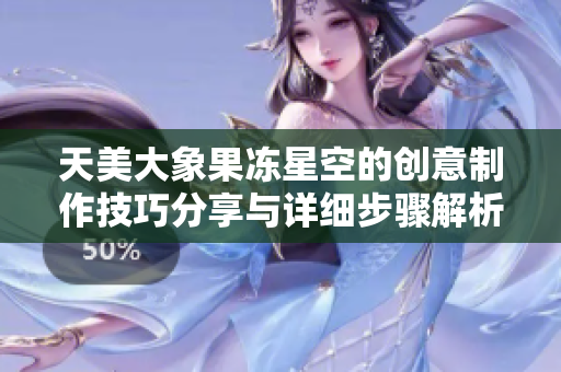 天美大象果冻星空的创意制作技巧分享与详细步骤解析