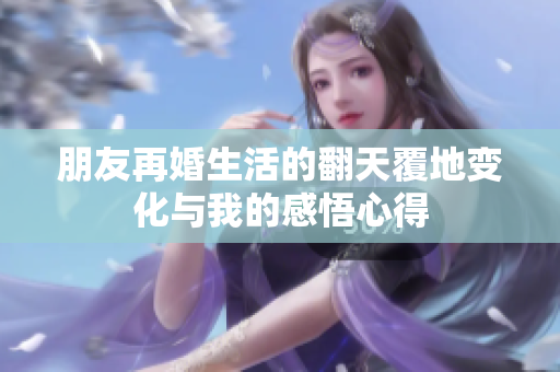 朋友再婚生活的翻天覆地变化与我的感悟心得