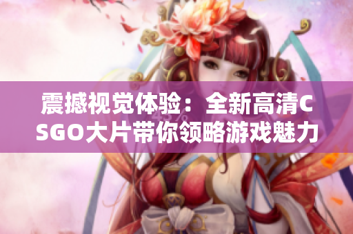 震撼视觉体验：全新高清CSGO大片带你领略游戏魅力