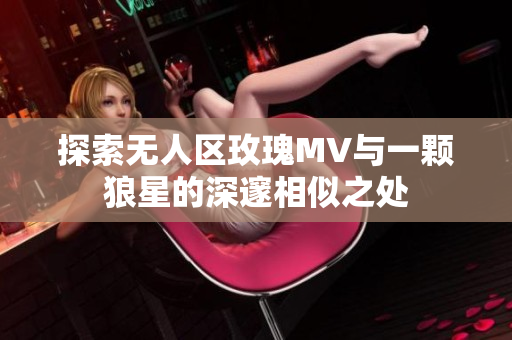 探索无人区玫瑰MV与一颗狼星的深邃相似之处