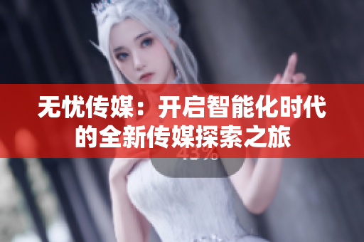 无忧传媒：开启智能化时代的全新传媒探索之旅