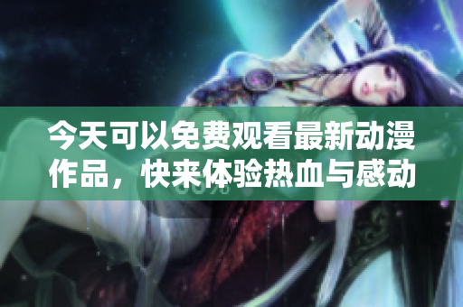 今天可以免费观看最新动漫作品，快来体验热血与感动！