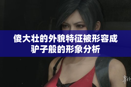 傻大壮的外貌特征被形容成驴子般的形象分析