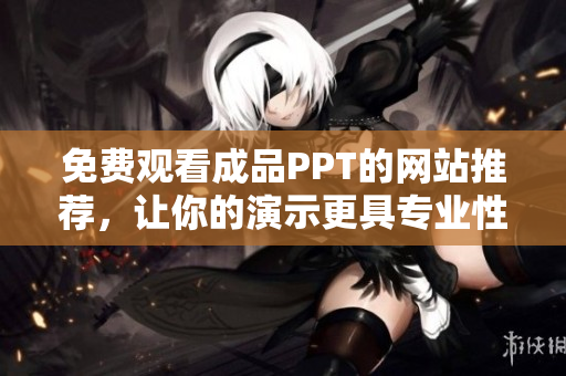 免费观看成品PPT的网站推荐，让你的演示更具专业性