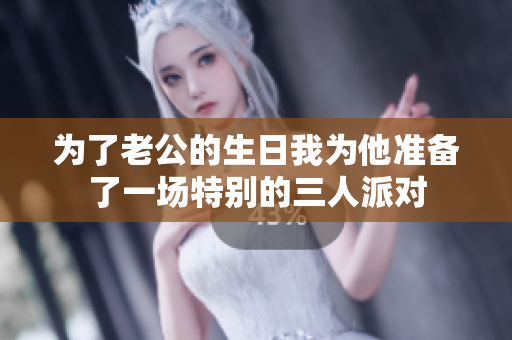 为了老公的生日我为他准备了一场特别的三人派对