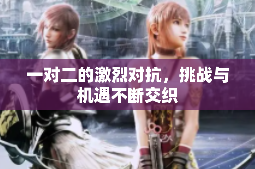 一对二的激烈对抗，挑战与机遇不断交织