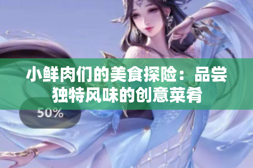 小鲜肉们的美食探险：品尝独特风味的创意菜肴