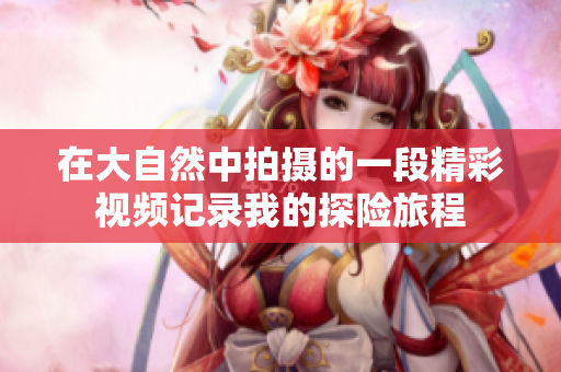 在大自然中拍摄的一段精彩视频记录我的探险旅程