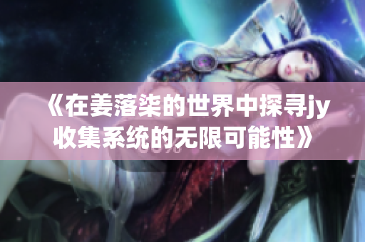 《在姜落柒的世界中探寻jy收集系统的无限可能性》