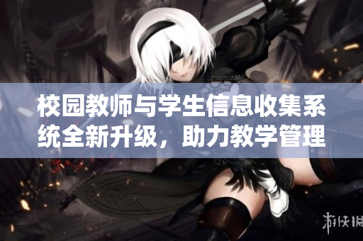 校园教师与学生信息收集系统全新升级，助力教学管理创新