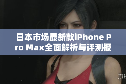 日本市场最新款iPhone Pro Max全面解析与评测报告